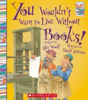 You Wouldn't Want to Live Without Books! by David Antram, Alex Woolf