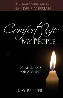 Comfort Ye My People: The Real World Meets Handel's Messiah 26 Readings for Advent by Kay Bruner