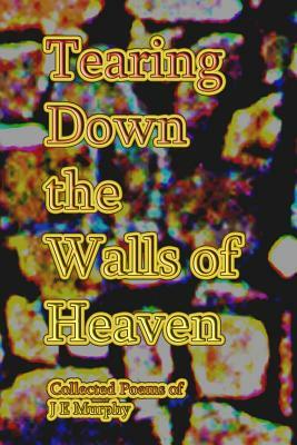 Tearing Down the Walls of Heaven: Collected Poems by J. E. Murphy