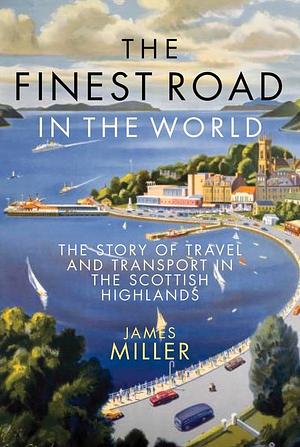 The Finest Road in the World: The Story of Travel and Transport in the Scottish Highlands by James Miller