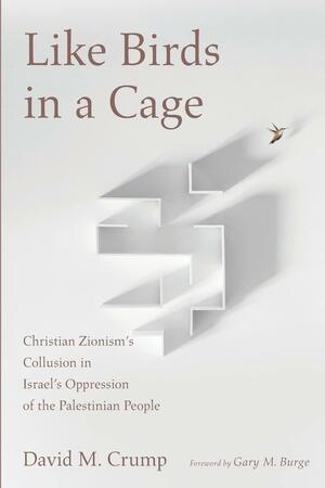 Like Birds in a Cage: Christian Zionism's Collusion in Israel's Oppression of the Palestinian People by David M. Crump, Gary M. Burge