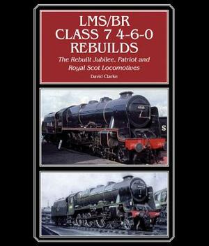 Lms/Br Class 7 4-6-0 Rebuilds: The Rebuilt Jubilee, Patriot and Royal Scot Locomotives by David Clarke