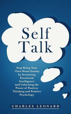 Self Talk: Stop Being Your Own Worst Enemy by Increasing Emotional Intelligence and Unlocking the Power of Positive Thinking and by Charles Leonard