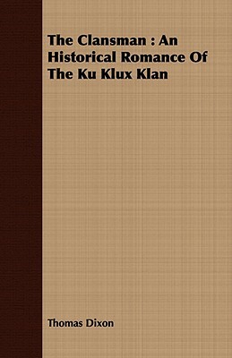 The Clansman: An Historical Romance of the Ku Klux Klan by Thomas Dixon
