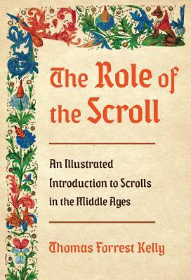 The Role of the Scroll: An Illustrated Introduction to Scrolls in the Middle Ages by Thomas Forrest Kelly