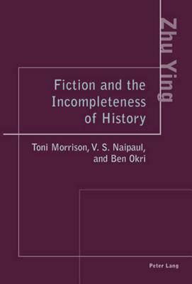 Fiction and the Incompleteness of History: Toni Morrison, V. S. Naipaul, and Ben Okri by Ying Zhu