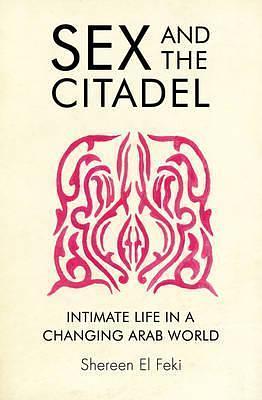 Sex and the Citadel: Intimate Life in a Changing Arab World by Shereen El Feki