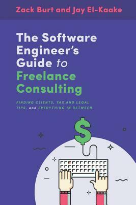 The Software Engineer's Guide to Freelance Consulting: The new book that encompasses finding and maintaining clients as a software developer, tax and by Jay El-Kaake, Zack Burt, Richard Gary Burt