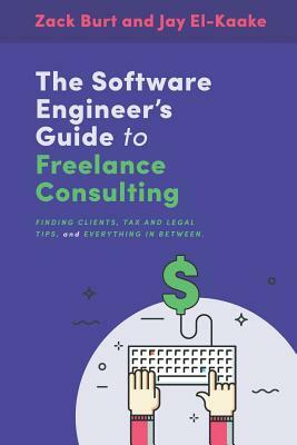 The Software Engineer's Guide to Freelance Consulting: The new book that encompasses finding and maintaining clients as a software developer, tax and by Zack Burt, Jay El-Kaake, Richard Gary Burt