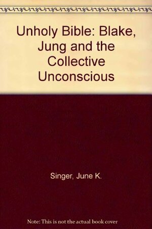 The Unholy Bible: Blake, Jung & the Collective Unconscious by June K. Singer