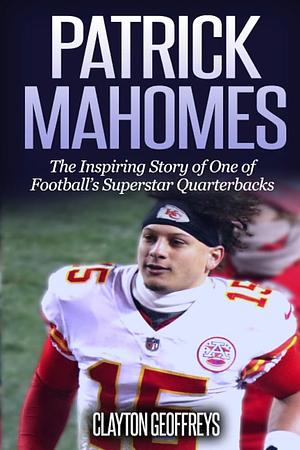 Patrick Mahomes: The Inspiring Story of One of Football’s Superstar Quarterbacks by Clayton Geoffreys