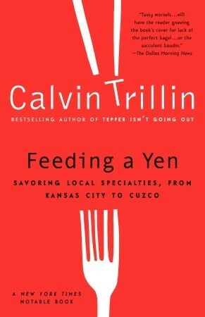 Feeding a Yen: Savoring Local Specialties, from Kansas City to Cuzco by Calvin Trillin