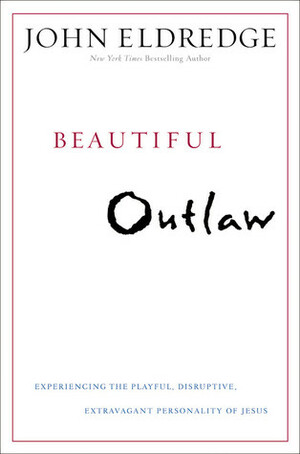 Beautiful Outlaw: Experiencing the Playful, Disruptive, Extravagant Personality of Jesus by John Eldredge