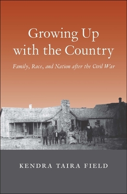 Growing Up with the Country: Family, Race, and Nation After the Civil War by Kendra Taira Field