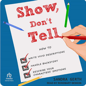 Show, Don't Tell: How to Write Vivid Descriptions, Handle Backstory, and Describe Your Characters' Emotions by Sandra Gerth
