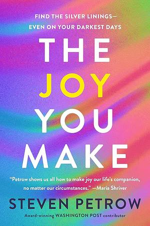 The Joy You Make: Find the Silver Linings--Even on Your Darkest Days by Steven Petrow