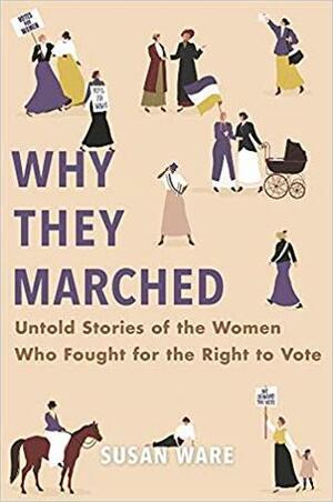 Why They Marched: Untold Stories of the Women Who Fought for the Right to Vote by Susan Ware