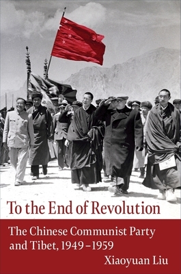 To the End of Revolution: The Chinese Communist Party and Tibet, 1949-1959 by Xiaoyuan Liu