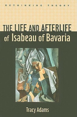 The Life and Afterlife of Isabeau of Bavaria by Tracy Adams