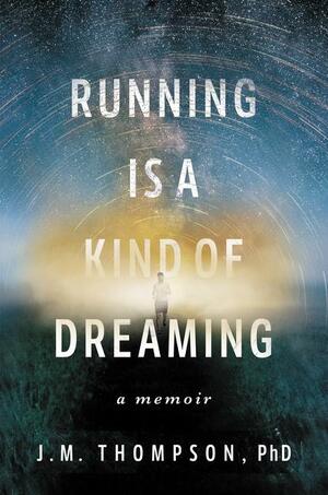 Running Is a Kind of Dreaming: A Memoir by J.M. Thompson