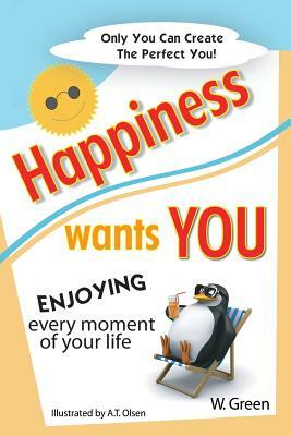 Happiness Wants You: Enjoying Every Moment of Your Life by W. Green