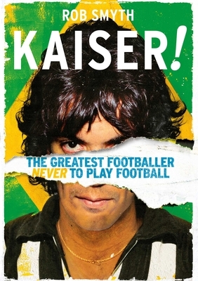 Kaiser: The Greatest Footballer Never to Play Football by Rob Smyth
