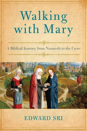 Walking with Mary: A Biblical Journey from Nazareth to the Cross by Edward Sri