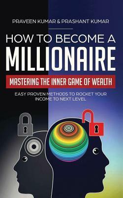 How to Become a Millionaire: Mastering the Inner Game of Wealth: Easy Proven Methods to Rocket your Income to Next Level by Praveen Kumar, Prashant Kumar