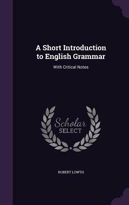 A short introduction to English grammar: With critical notes. by Robert Lowth