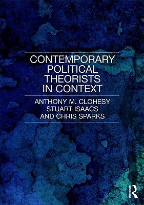 Contemporary Political Theorists in Context by Chris Sparks, Anthony M. Clohesy, Stuart Isaacs