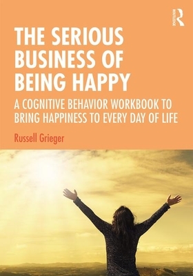 The Serious Business of Being Happy: A Cognitive Behavior Workbook to Bring Happiness to Every Day of Life by Russell Grieger