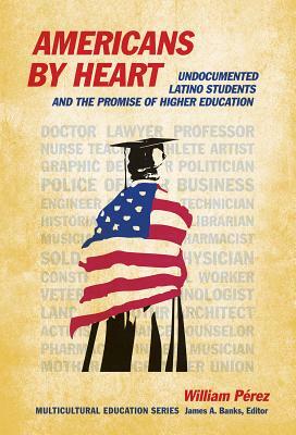 Americans by Heart: Undocumented Latino Students and the Promise of Higher Education by William Pérez