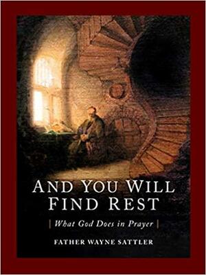And You Will Find Rest: What God Does in Prayer by Fr. Wayne Sattler