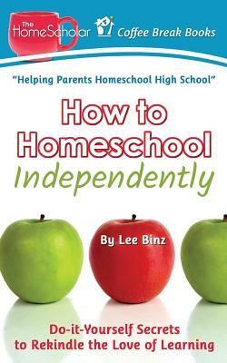 How to Homeschool Independently: Do-it-Yourself Secrets to Rekindle the Love of Learning by Lee Binz
