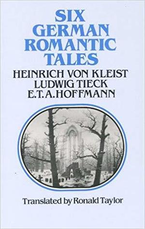 Six German Romantic Tales: by Kleist, Tieck, & Hoffmann by Heinrich von Kleist, Heinrich von Kleist, E.T.A. Hoffmann, Ludwig Tieck