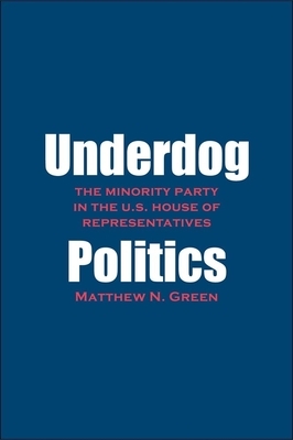 Underdog Politics: The Minority Party in the U.S. House of Representatives by Matthew N. Green