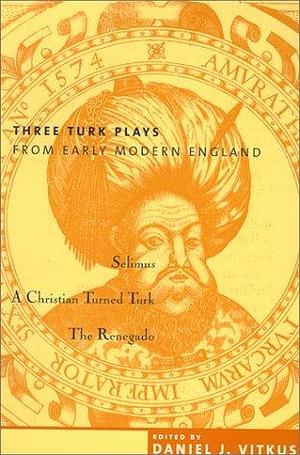 Three Turk Plays from Early Modern England by Daniel J. Vitkus, Daniel J. Vitkus