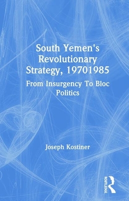 South Yemen's Revolutionary Strategy, 19701985: From Insurgency to Bloc Politics by Joseph Kostiner