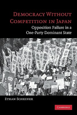 Democracy Without Competition in Japan: Opposition Failure in a One-Party Dominant State by Ethan Scheiner