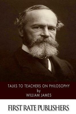 Talks to Teachers on Philosophy: And to Students on Some of Life's Ideals by William James