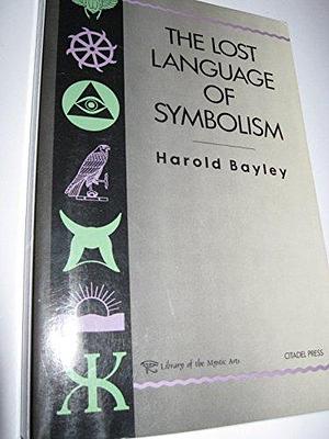 The Lost Language of Symbolism: An Inquiry Into the Origin of Certain Letters, Words, Names, Fairy-tales, Folklore, and Mythologies by Harold Bayley