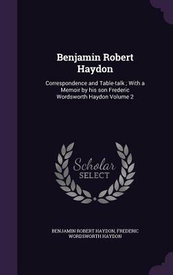 Correspondence and Table-Talk 2 Volume Set: With a Memoir by His Son by Benjamin Robert Haydon