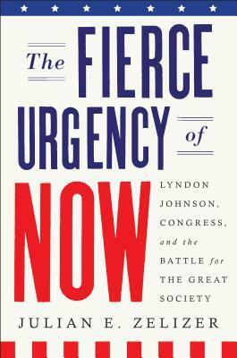 The Fierce Urgency of Now: Lyndon Johnson, Congress, and the Battle for the Great Society by Julian E. Zelizer