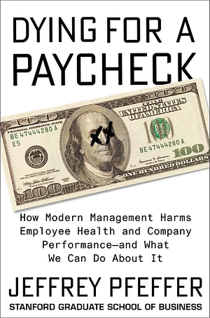 Dying for a Paycheck: How Modern Management Harms Employee Health and Company Performance—and What We Can Do About It by Jeffrey Pfeffer