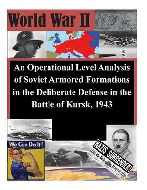 An Operational Level Analysis of Soviet Armored Formations in the Deliberate Defense in the Battle of Kursk, 1943 by U. S. Army Command and General Staff Col