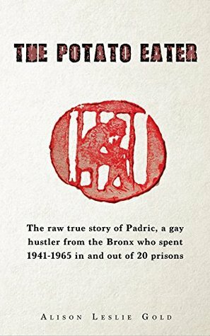 The Potato Eater: The raw true story of Padric, a gay hustler from the Bronx who spent 1941-1965 in and out of 20 prisons by Alison Leslie Gold