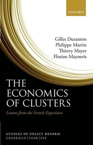 The Economics of Clusters: Lessons from the French Experience by Gilles Duranton, Florian Mayneris, Thierry Mayer, Philippe Martin