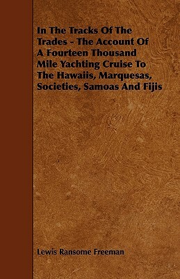 In The Tracks Of The Trades - The Account Of A Fourteen Thousand Mile Yachting Cruise To The Hawaiis, Marquesas, Societies, Samoas And Fijis by Lewis Ransome Freeman