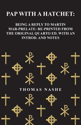 Pap with a Hatchet: Being a Reply to Martin Mar-Prelate: Re-Printed from the Original Quarto Ed. with an Introd. and Notes by Thomas Nashe