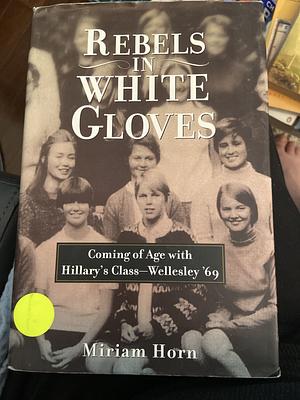 Rebels in White Gloves: Coming of Age with the Wellesley Class of '69 by Miriam Horn